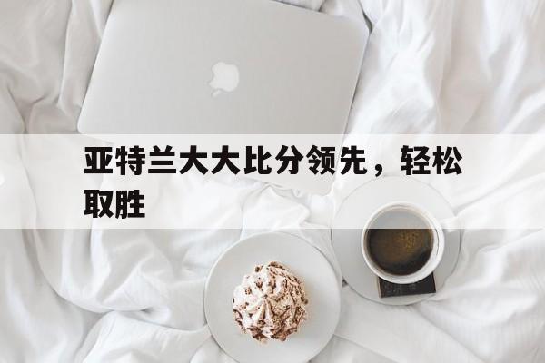 包含亚特兰大大比分领先，轻松取胜的词条